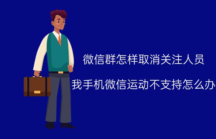 微信群怎样取消关注人员 我手机微信运动不支持怎么办？